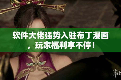 软件大佬强势入驻布丁漫画，玩家福利享不停！