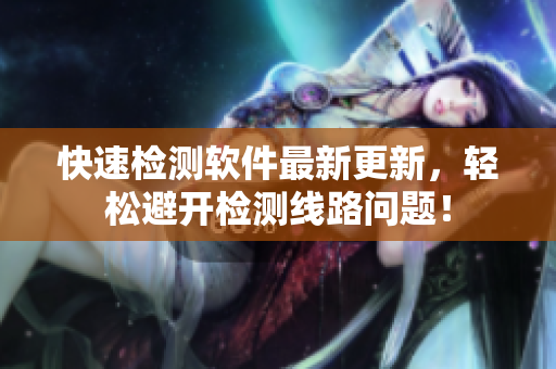 快速检测软件最新更新，轻松避开检测线路问题！