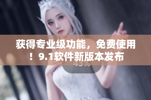 获得专业级功能，免费使用！9.1软件新版本发布