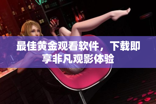 最佳黄金观看软件，下载即享非凡观影体验