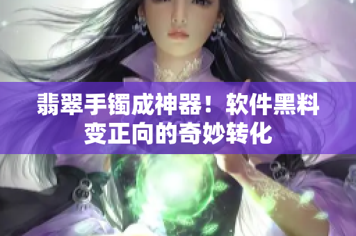 翡翠手镯成神器！软件黑料变正向的奇妙转化