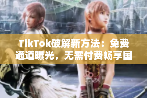 TikTok破解新方法：免费通道曝光，无需付费畅享国际版
