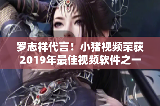 罗志祥代言！小猪视频荣获2019年最佳视频软件之一