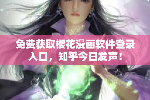 免费获取樱花漫画软件登录入口，知乎今日发声！