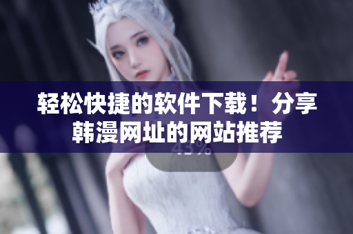 轻松快捷的软件下载！分享韩漫网址的网站推荐