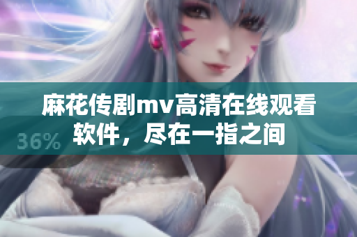 麻花传剧mv高清在线观看软件，尽在一指之间