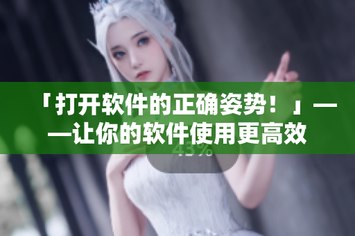 「打开软件的正确姿势！」——让你的软件使用更高效