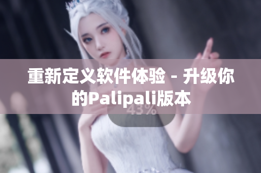 重新定义软件体验 - 升级你的Palipali版本