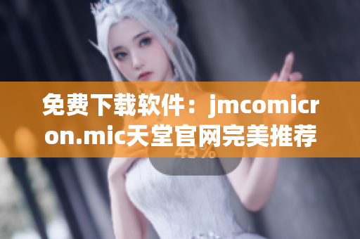 免费下载软件：jmcomicron.mic天堂官网完美推荐