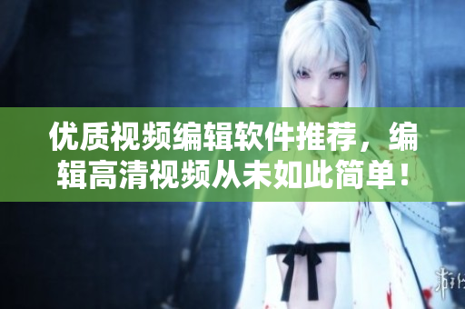 优质视频编辑软件推荐，编辑高清视频从未如此简单！