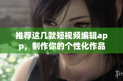 推荐这几款短视频编辑app，制作你的个性化作品