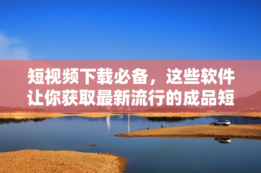 短视频下载必备，这些软件让你获取最新流行的成品短视频