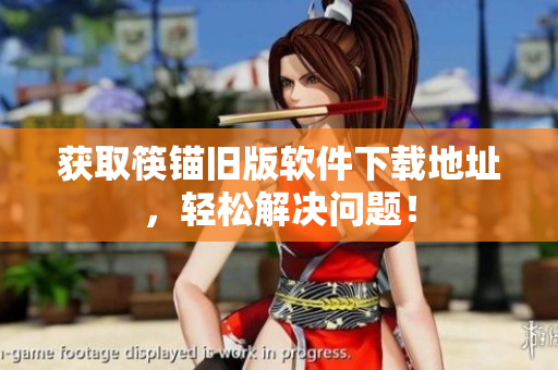 获取筷锚旧版软件下载地址，轻松解决问题！