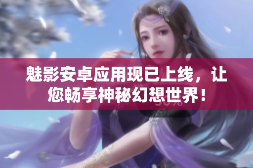 魅影安卓应用现已上线，让您畅享神秘幻想世界！
