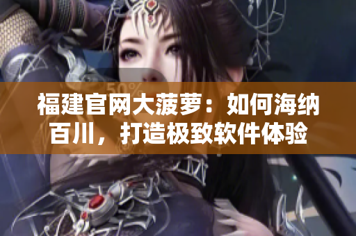 福建官网大菠萝：如何海纳百川，打造极致软件体验