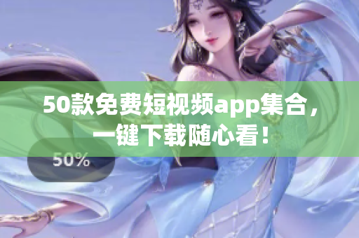 50款免费短视频app集合，一键下载随心看！