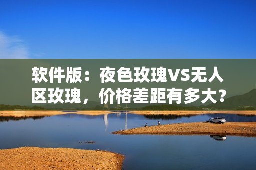 软件版：夜色玫瑰VS无人区玫瑰，价格差距有多大？