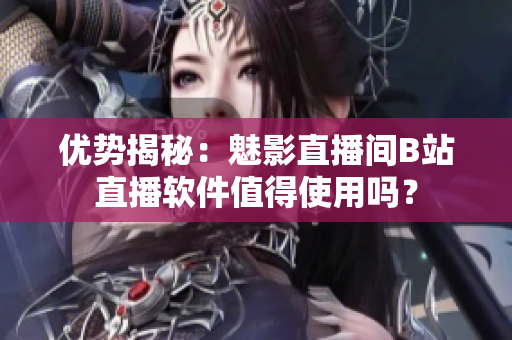 优势揭秘：魅影直播间B站直播软件值得使用吗？