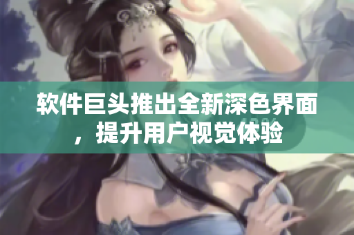 软件巨头推出全新深色界面，提升用户视觉体验