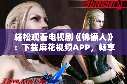 轻松观看电视剧《锦镖人》：下载麻花视频APP，畅享高清在线播放