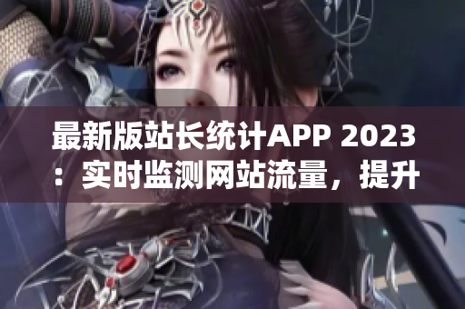 最新版站长统计APP 2023：实时监测网站流量，提升软件推广效果