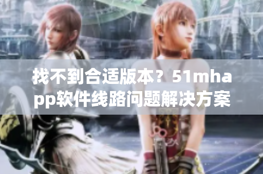 找不到合适版本？51mhapp软件线路问题解决方案