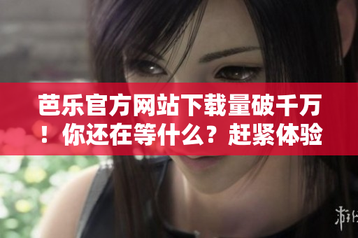 芭乐官方网站下载量破千万！你还在等什么？赶紧体验这款热门软件！