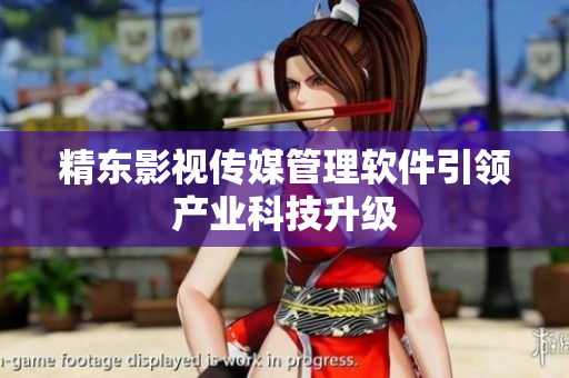 精东影视传媒管理软件引领产业科技升级