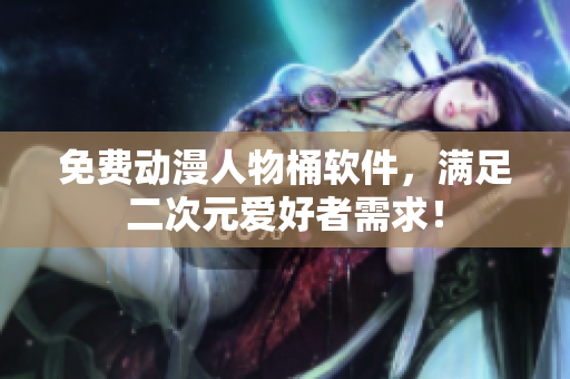 免费动漫人物桶软件，满足二次元爱好者需求！