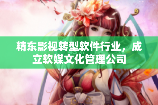 精东影视转型软件行业，成立软媒文化管理公司
