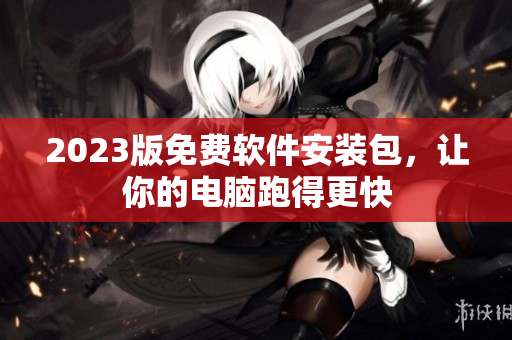 2023版免费软件安装包，让你的电脑跑得更快