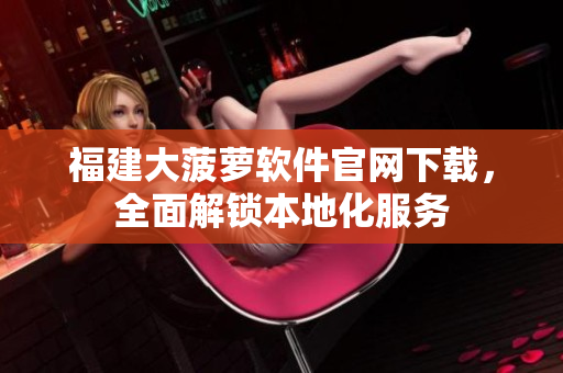 福建大菠萝软件官网下载，全面解锁本地化服务