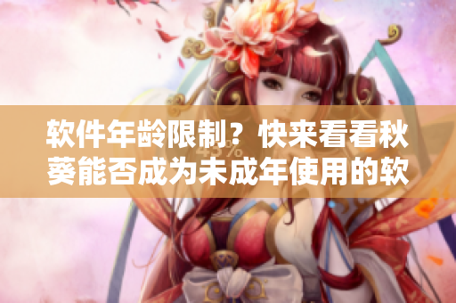软件年龄限制？快来看看秋葵能否成为未成年使用的软件！