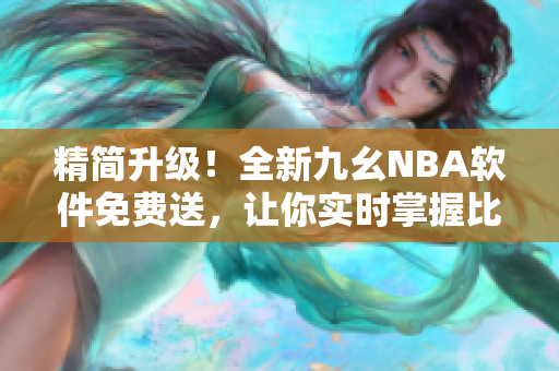 精简升级！全新九幺NBA软件免费送，让你实时掌握比分信息