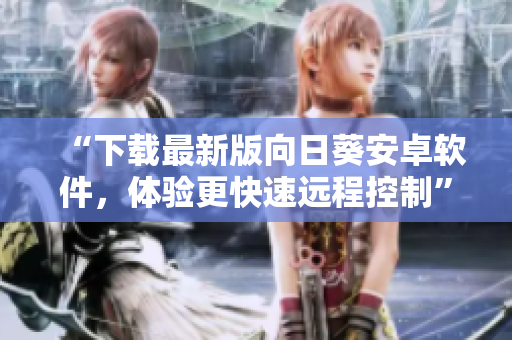 “下载最新版向日葵安卓软件，体验更快速远程控制”