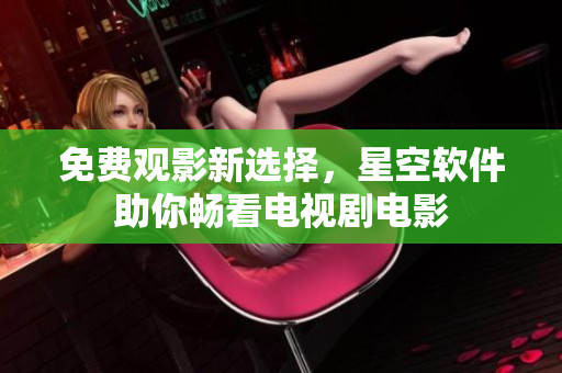 免费观影新选择，星空软件助你畅看电视剧电影