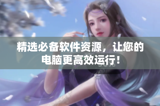 精选必备软件资源，让您的电脑更高效运行！