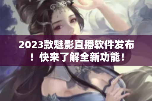 2023款魅影直播软件发布！快来了解全新功能！
