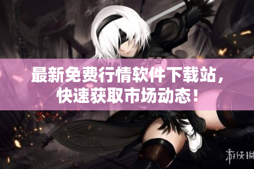 最新免费行情软件下载站，快速获取市场动态！