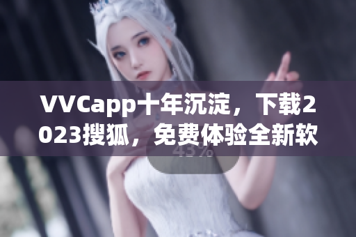 VVCapp十年沉淀，下载2023搜狐，免费体验全新软件