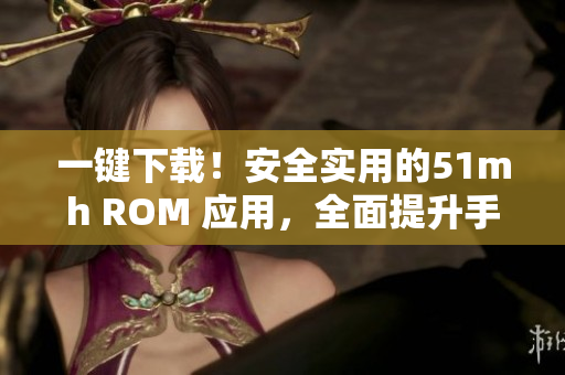 一键下载！安全实用的51mh ROM 应用，全面提升手机性能
