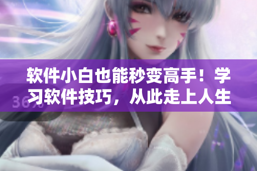 软件小白也能秒变高手！学习软件技巧，从此走上人生巅峰！
