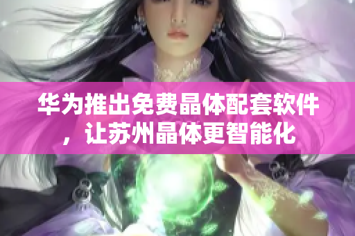 华为推出免费晶体配套软件，让苏州晶体更智能化