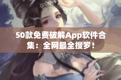 50款免费破解App软件合集：全网最全搜罗！