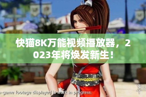 快猫8K万能视频播放器，2023年将焕发新生！