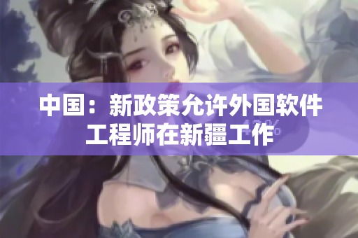 中国：新政策允许外国软件工程师在新疆工作