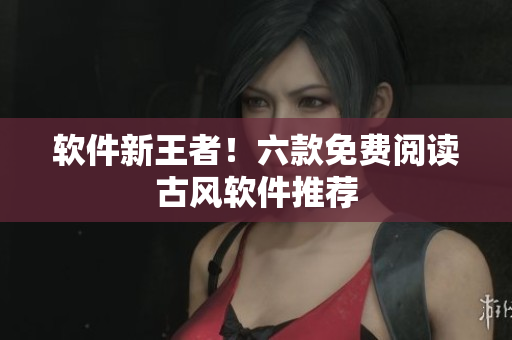 软件新王者！六款免费阅读古风软件推荐