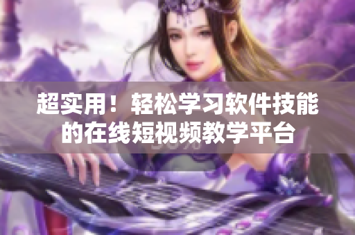 超实用！轻松学习软件技能的在线短视频教学平台