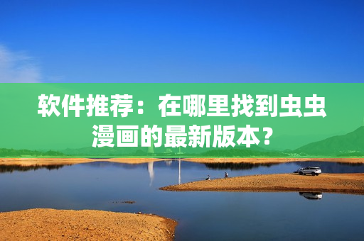 软件推荐：在哪里找到虫虫漫画的最新版本？