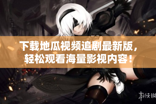 下载地瓜视频追剧最新版，轻松观看海量影视内容！